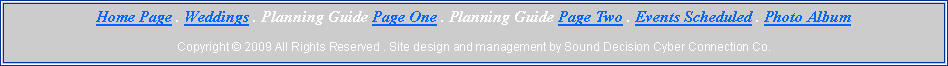 Text Box: Home Page . Weddings . Planning Guide Page One . Planning Guide Page Two . Events Scheduled . Photo AlbumCopyright  2009 All Rights Reserved . Site design and management by Sound Decision Cyber Connection Co.